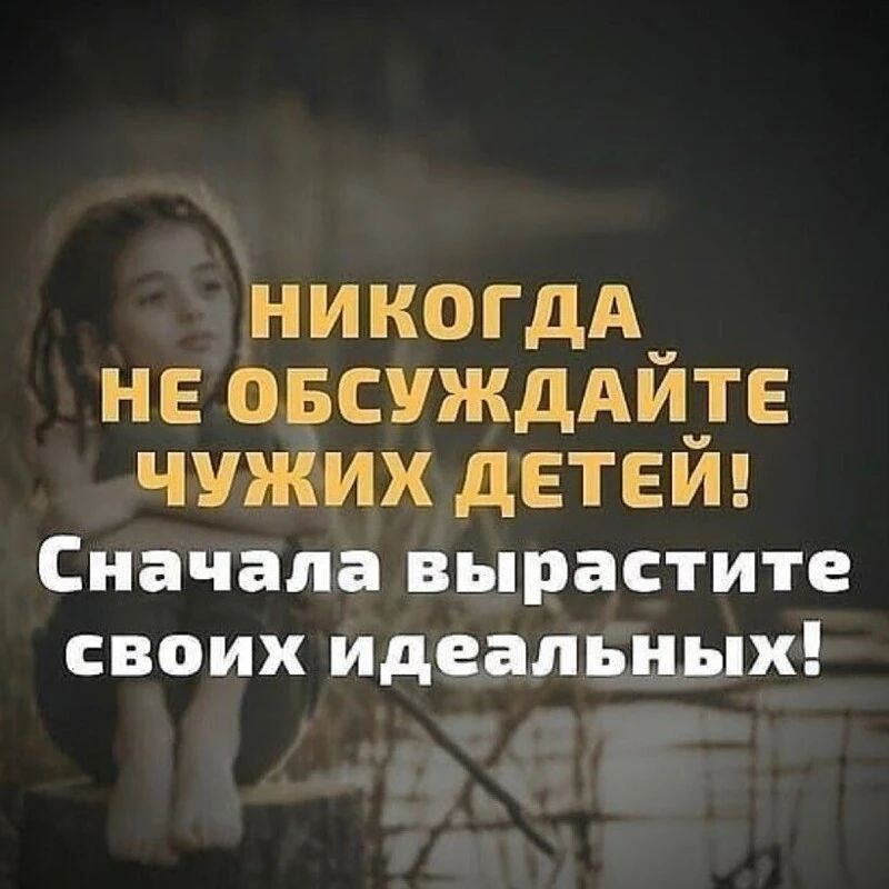 НИКОГДА НЕ ОБСУЖДАИЗЕ ЧУЖИХ дЕТЕИ Сначала вырастите своих идеальных