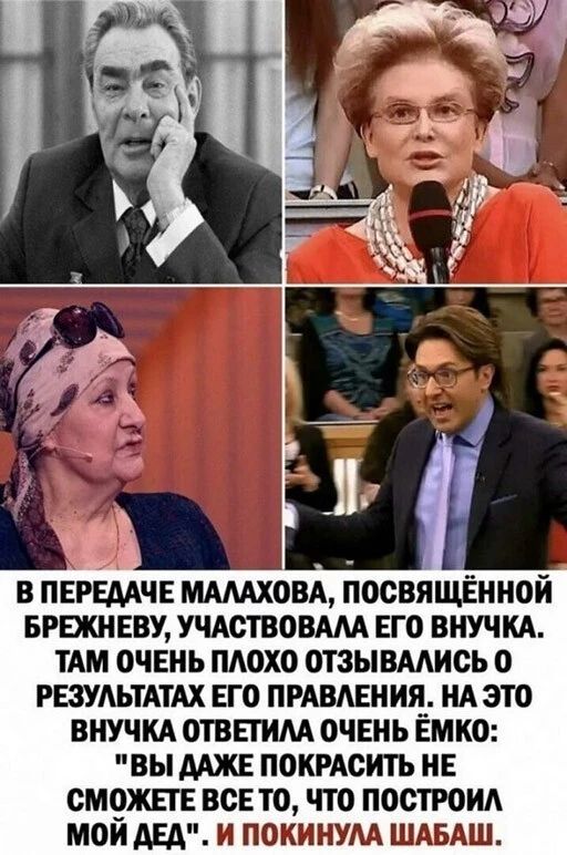 В передаче малахова, посвящённой брежневу, участвовала его внучка. Там очень плохо отзывались 0 результатах его правления. На это внучка ответила очень ёмко: 