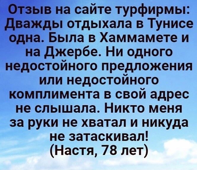 на сайте турфирмы Жды отдыхала в Тунисе дна Была в Хаммамете и на Джербе Ни одного недостойного предложения или недостойного комплимента в свой адрес не слышала Никто меня за руки не хватал и никуда не затаскивал Настя 78 лет