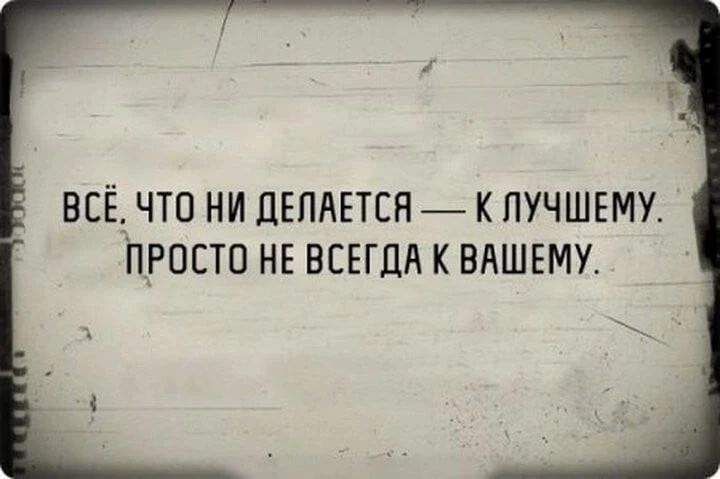 ВСЕ ЧТО НИ ДЕЛАЕТСЯ К ПУЧШЕМУ ПРОСТО НЕ ВСЕГДА К ВАШЕМУ _