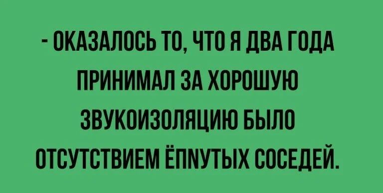ОКАЗАЛООЬ ТО ЧТО Я ПВА ГОДА ПРИНИМАЛ ЗА ХОРОШУЮ ЗВУКОИЗОЛНЦИЮ БЫЛО ОТОУТОТВИЕМ ЁПМУТЫХ СОСЕДЕЙ