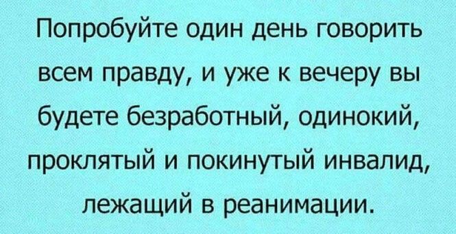 Попробуйте один день говорить всем правду и уже к вечеру вы будете безработный одинокий проклятый и покинутый инвалид лежащий в реанимации