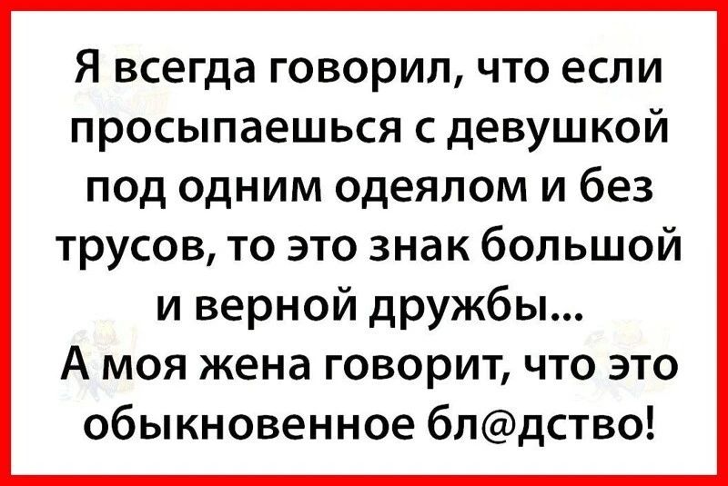 Я всегда говорил что если просыпаешься с девушкой под одним одеялом и без трусов то это знак большой и верной дружбы А моя жена говорит что это обыкновенное блдство