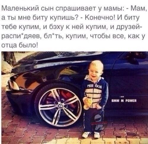 Маленьким сын спрашивает у мамы Мам а ты мне биту купишь Конечно И биту тебе купим и бэху ней купим и друзей распицяев блть купим чтобы все как у отца быпо