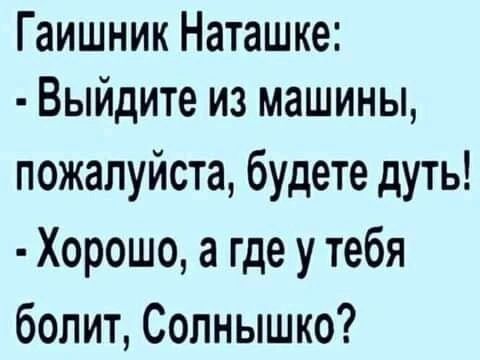 Гаишник Наташке Выйдите из машины пожалуйста будете дуть Хорошо а где у тебя болит Солнышко