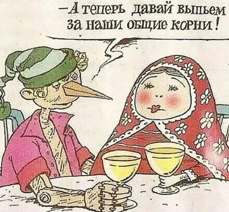 А теперь давай вьшьем за наши овщие корни