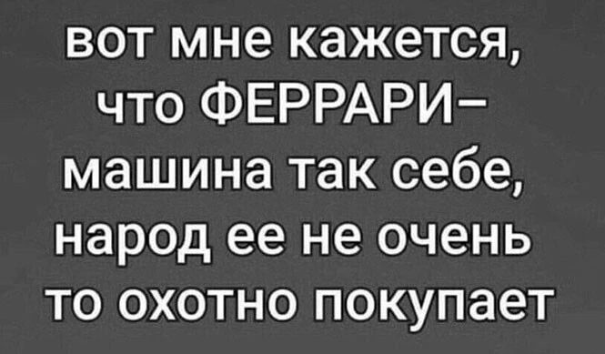 вот мне кажется что ФЕРРАРИ машина так себе народ ее не очень то охотно покупает