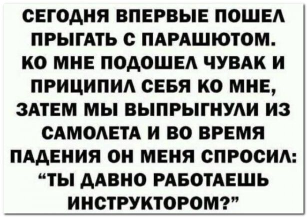 СЕГОДНЯ ВПЕРВЫЕ ПОШЕА ПРЫГАТЬ с ПАРАШЮТОМ КО МНЕ ПОДОШЕА ЧУВАК И ПРИЦИПИА СЕБЯ КО МНЕ ЗАТЕМ МЫ ВЫПРЫГНУАИ ИЗ САМОАЕТА И ВО ВРЕМЯ ПАДЕНИЯ ОН МЕНЯ СПРОСИ ТЫ ААВНО РАБОТАЕШЬ ИНОТРУКТОРОМ