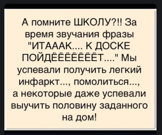 А помните ШКОЛУ За время звучания фразы ИТАААК К ДОСКЕ ПОЙДЁЁЁЁЁЁЁТ Мы успевали получить легкий инфаркт помолиться а некоторые даже успевали выучить половину заданного на дом