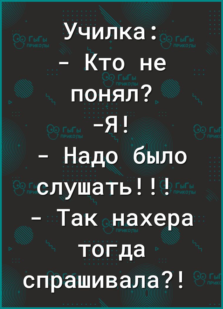 Училка Кто не понял Я Надо было слушать Так нахера тогда спрашивала