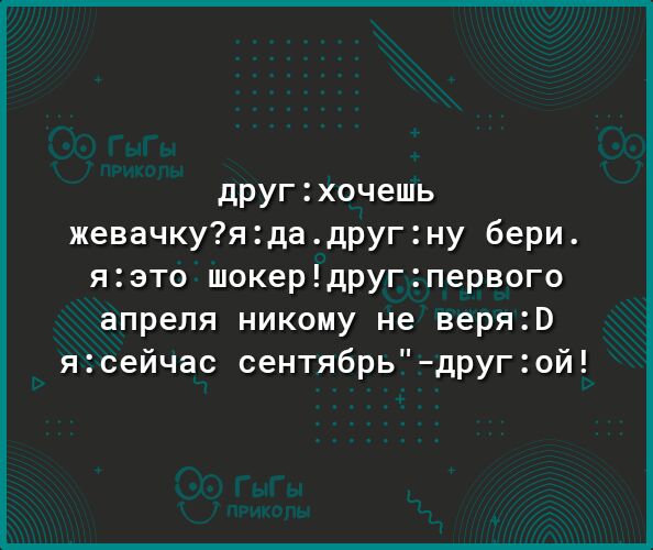 другхочешь жевачкуядадругну бери яэто шокердругпервого апреля никому не веряв ясейчас сентябрьдругой