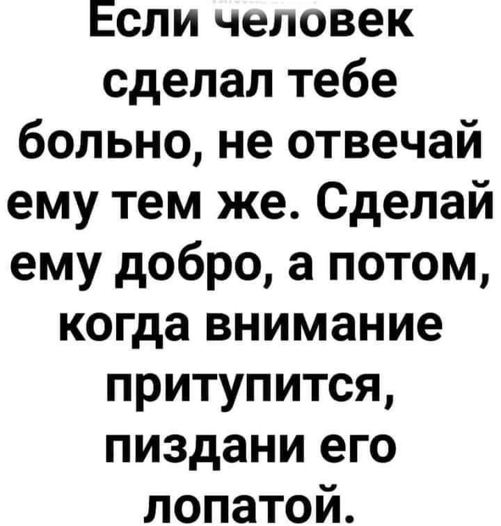 Если человек сделал тебе больно не отвечай ему тем же Сделай ему добро а потом когда внимание притупится пиздани его лопатой