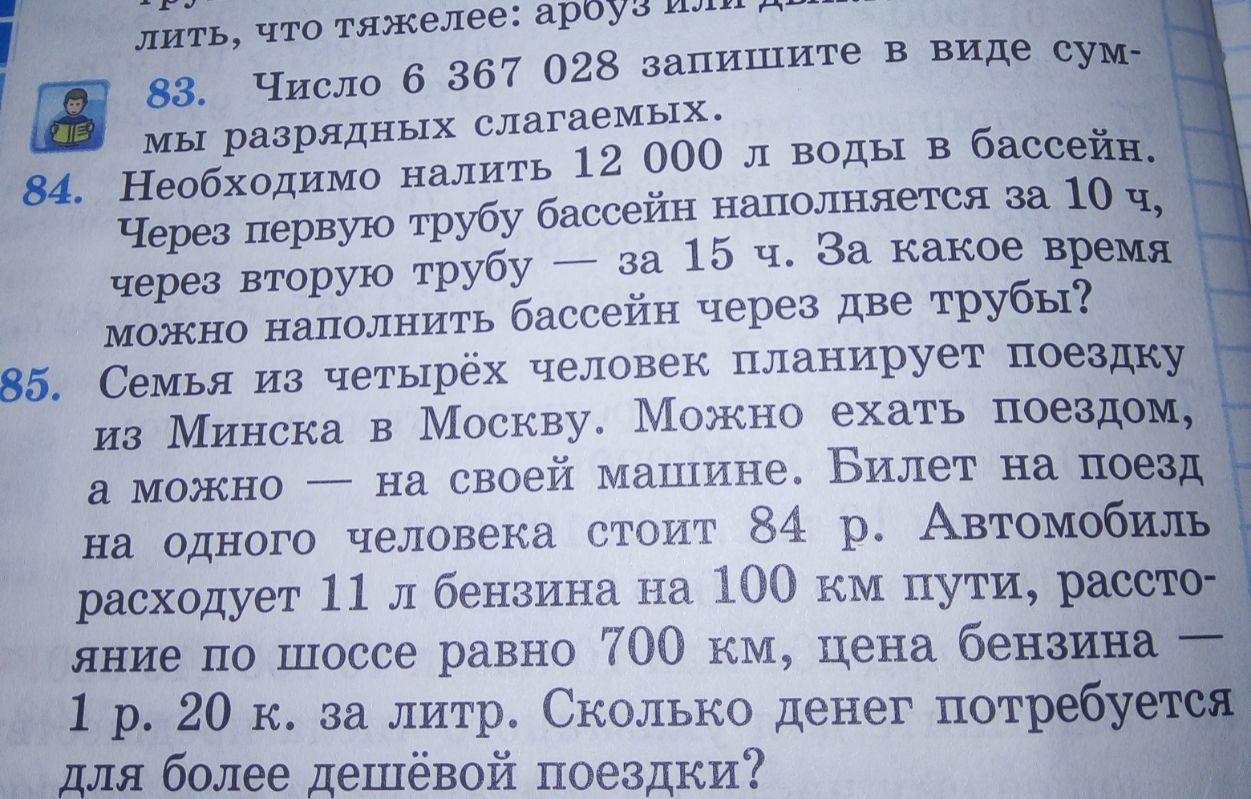 ЁЁЁЬ что тяжелее аРОУб исло 6 367 028 запишите в виде 83 Ч х слагаемых мы разрядны ь 12 000 л Воды в бассе Необходимо налит 34 Через первую трубу бассеин наполняется за 16 за 15 ч За какое вре через вторую труб бассеин через две трубы можно наполнить 85 Семья из четырёх человек планирует поезд из Минска в Москву Можно ехать поездок можно на своей машине Билет на и на одного человека стоит 84 р Авт