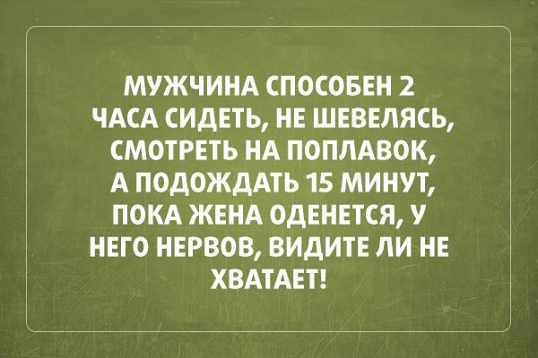 МУЖЧИНА СПОСОБЕН 2 ЧАСА СИДЕТЬ НЕ ШЕВЕЛЯСЬ СМОТРЕТЬ НА ПОПЛАВОК А ПОДОЖДАТЬ 15 МИНУТ ПОКА ЖЕНА ОдЕНЕТСЯ У НЕГО НЕРВОВ ВИдИТЕ ЛИ НЕ ХВАТАЕТ