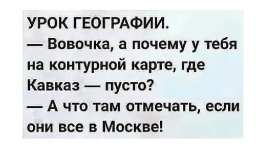 УРОК ГЕОГРАФИИ Вовочка а почему у тебя на контурной карте где Кавказ пусто А что там отмечать если они все в Москве