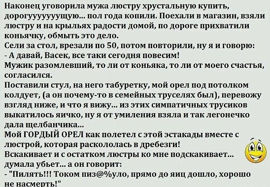 Наконец уговорила мужа люстру хрустальную купить дорогууууууущую пол года копили Поехали в магазин взяли люстру и на крыльях радости домой по дороге прихватили коньячку обмыть это дело Сели за стол врезали по 50 потом повторили ну я и говорю _ А давай Васек все таки сегодня повесим Мужик разомлевший то ли от коньяка то ли от моего счастья согласился Поставили стул на него табуретку мой орел под по