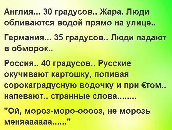 Англия 30 градусов Жара Пю обливаются водой прямо на улиц Германия 35 градусов Люди пад в обморок Россия 40 градусов Русские окучивают картошку попивая сорокаградусную водочку и при Етом напевают странные слова Ой мороз моро ооооз не морозь меняаааааа