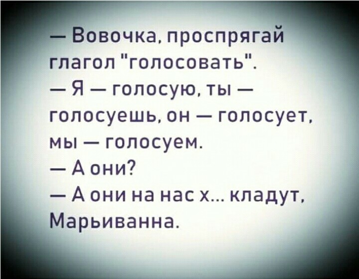 Вовочка проспрягай глагол голосовать Я голосую ты гопосуешь он голосует мы голосуем А они А они на нас х кладут Марьиванна