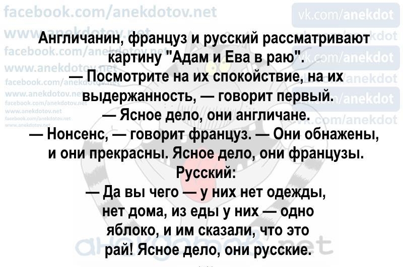 Англичанин француз и русский рассматривают картину Адам и Ева в раю Посмотрите на их спокойствие на их вьпдержанность говорит первый Ясное дело они англичане Нонсенс говорит француз Они обнажены и они прекрасны Ясное дело они французы Русский Да вы чего у них нет одежды нет дома из еды у них одно яблоко и им сказали что это рай Ясное дело они русские