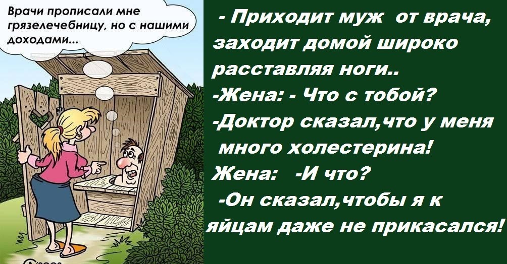 Врачи прописали мне грязеАечебници но с нашими АохоАами _ Приходит муж от врача заходит домой широко расс тавляя ноги Жена Что с тобой Доктор сказал что у меня много холестерина Жена И что 0н сказал чтобы я к яйцам даже не прикасался