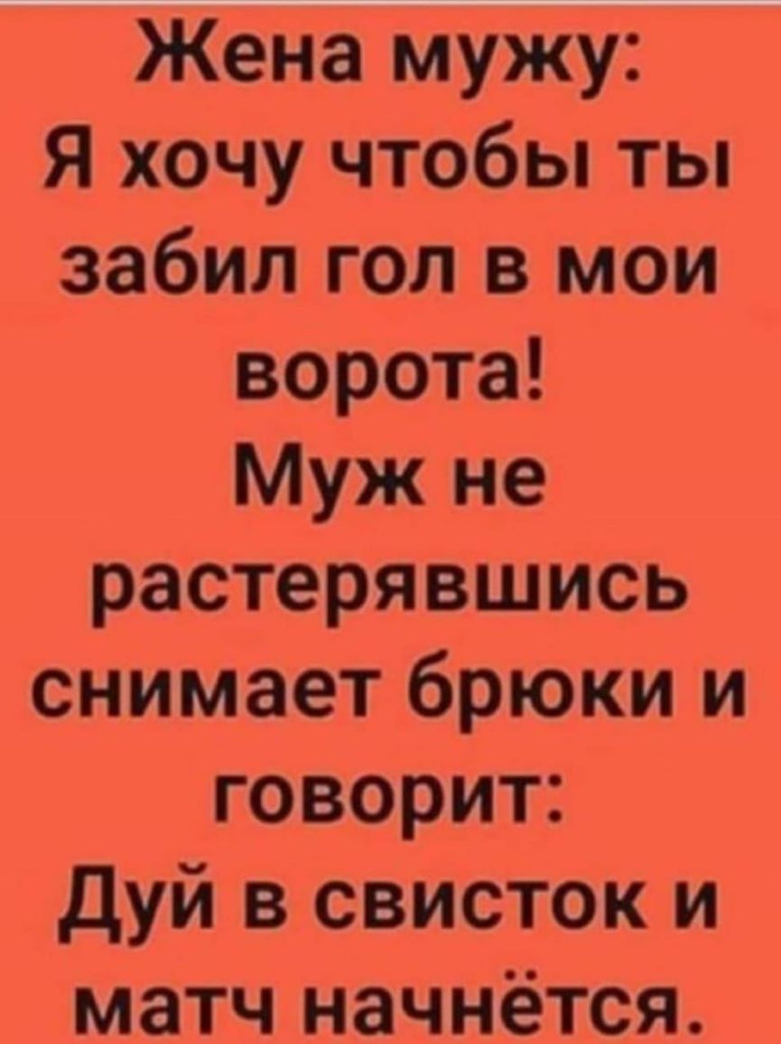 Жена мужу Я хочу чтобы ты забил гол в мои ворота Муж не растерявшись снимает брюки и говорит дуй в свисток и матч начнётся