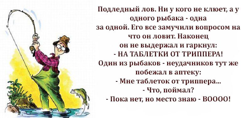 Подледный лов Ни у кого не клюет а у вдного рыбака одна за одной Его все замучили вопросом на что он ловит Наконец он не выдержал и гаркнул НА ТАБЛЕТКИ ОТ ТРИППЕРА Один из рыбаков неудачников тут же побежал в аптеку Мне таблеток от триппера Что поймал Пока нет но место знаю 80000