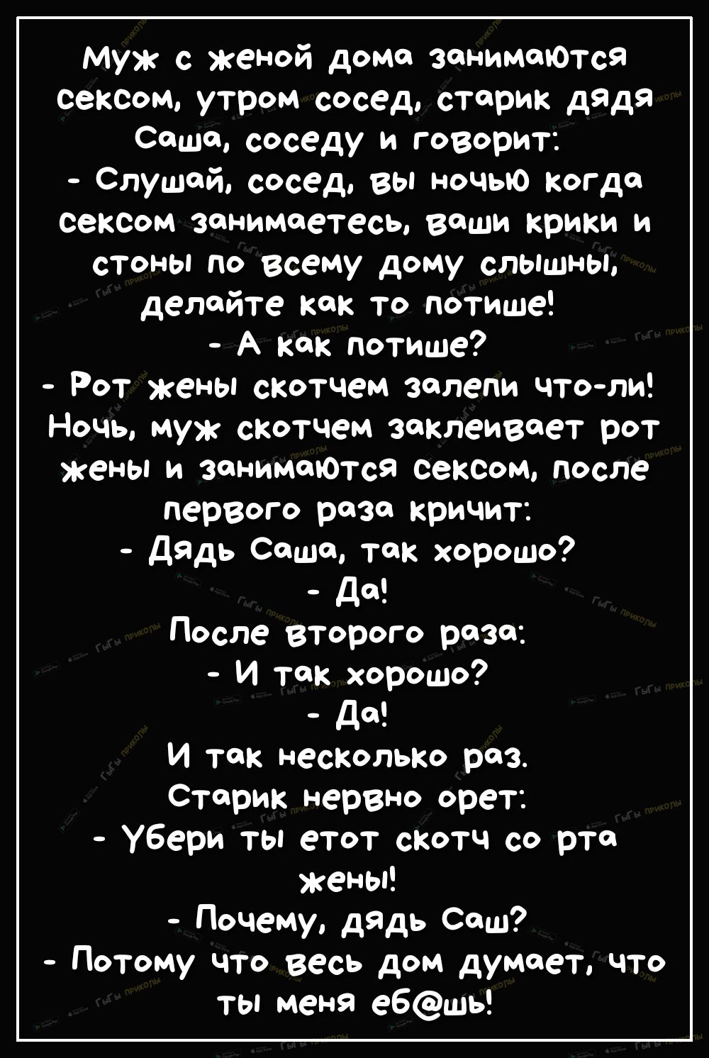 Муж с женой доме занимаются сексом утром сосед старик дядя Сошо соседу и говорит Слушай сосед вы ночью когда сексом занимаетесь веши крики и стоны По всему дому слыш ды делайте как то потише А как потише Рот кены скотчем зелепи что ли Ночь муж скотчем заклеивает рот жены и занимаЮТся сетом после первого раза кричит Дадь Сошо так хорошо да После второго разе И так хорошо да И так несколько раз Стар