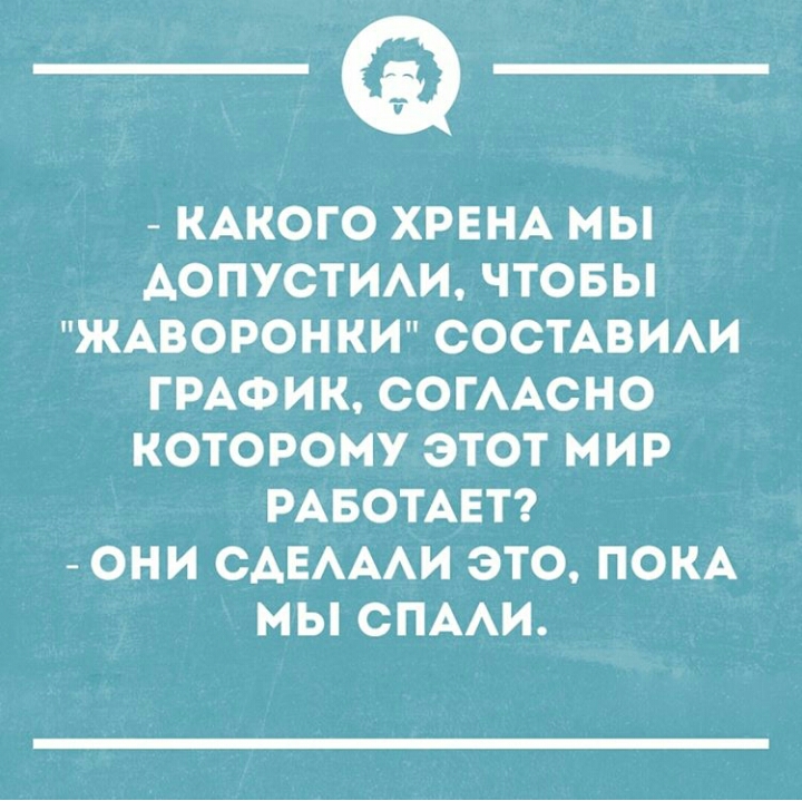 КАКОГО ХРЕНА МЫ АОПУСТИАИ ЧТОБЫ ЖАВОРОНКИ СОСТАВИАИ ГРАФИК ООГААСНО КОТОРОМУ ЭТОТ МИР РАБОТАЕТ ОНИ САЕАААИ ЭТО ПОКА МЫ СПААИ