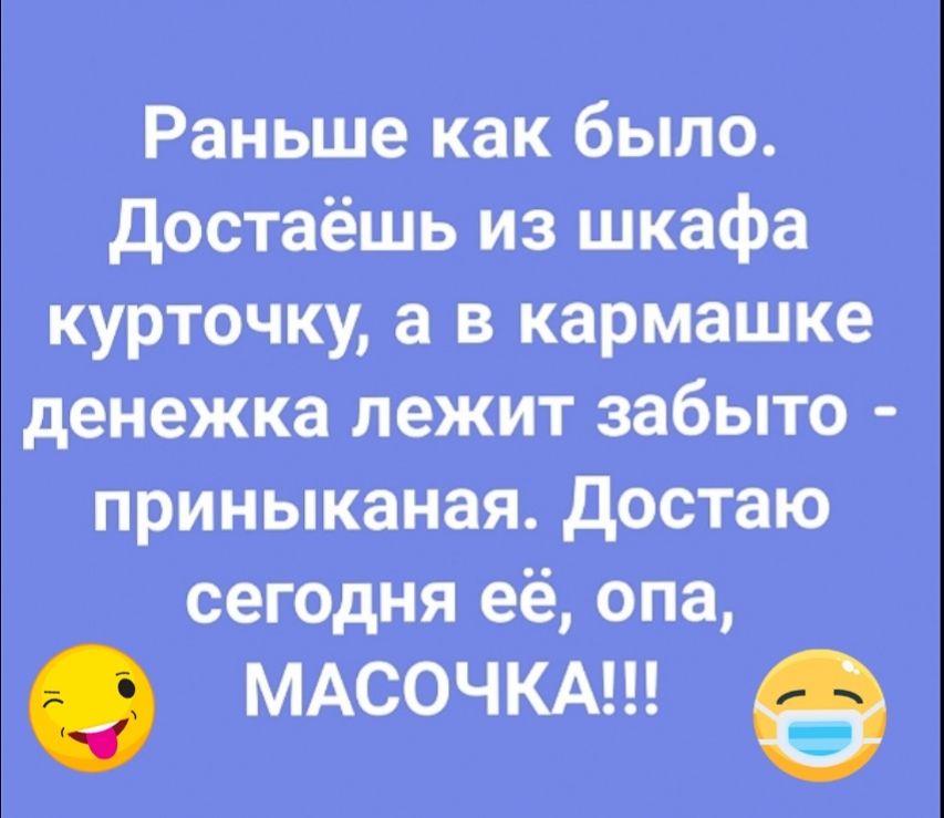 Раньше как было Достаёшь из шкафа курточку а в кармашке денежка лежит забыто приныканая Достаю сег0дня её опа МАСОЧКА