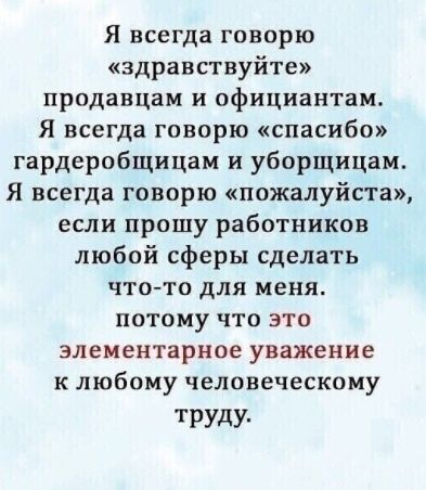Я всегда говорю здравствуйте продавцам и официантам Я всегда говорю спасибо гардеробщицам и уборщицам Я всегда говорю пожалуйста если прошу работников любой сферы сделать что то для меня потому что это элементарное уважение к любому человеческому ТРУДУ