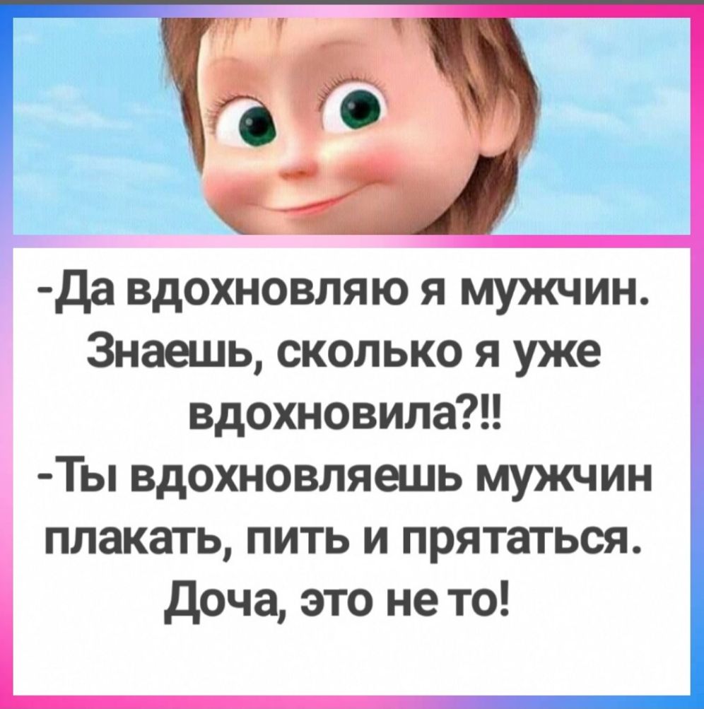 Да вдохновляю я мужчин Знаешь сколько я уже вдохновила Ты вдохновляешь мужчин плакать пить и прятаться Доча это не то в
