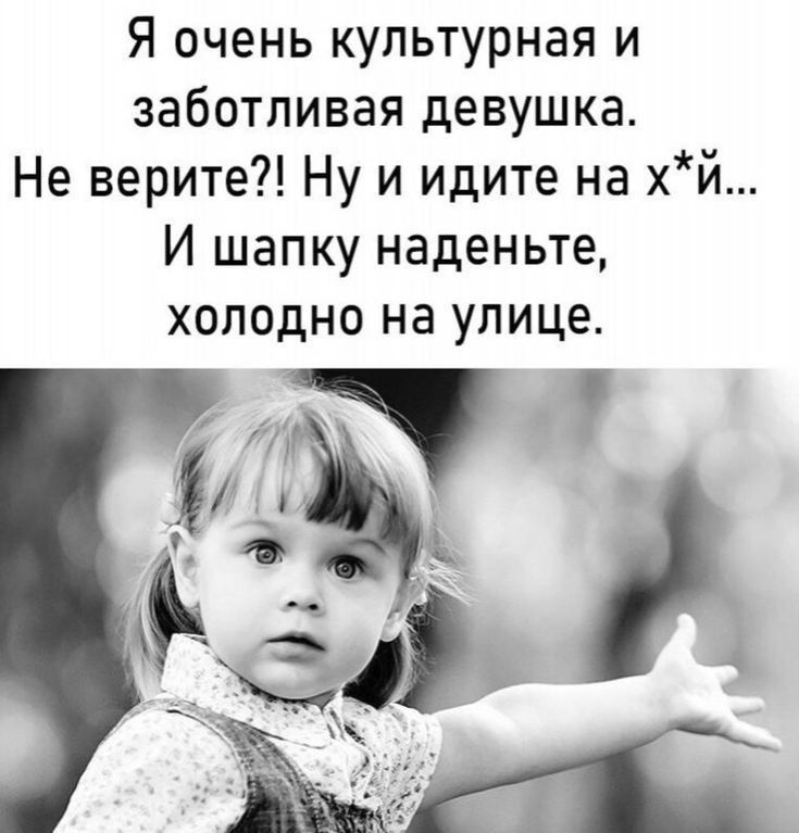 Я очень культурная и заботливая девушка. Не верите?! Ну и идите на х*й... И шапку наденьте, холодно на улице.