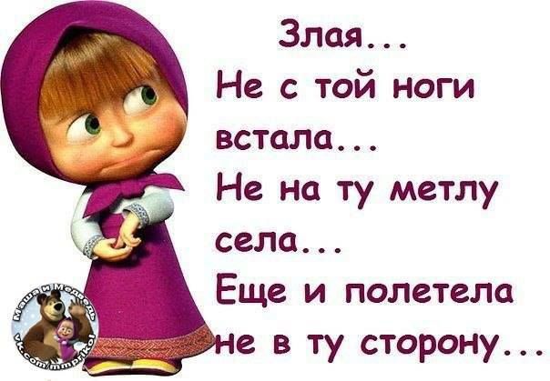 Злая... Не с той ноги встала... Не на ту метлу села... Еще и полетела не в ту сторону...