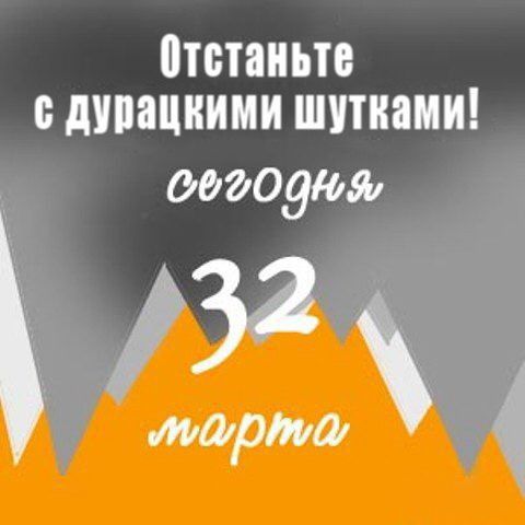 Отстаньте с дурацкими шутками! сегодня 32 марта