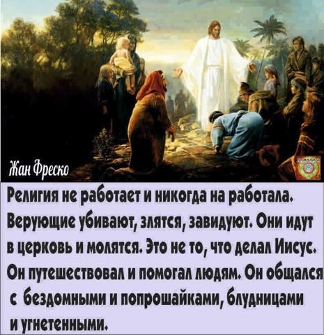 Религия не работает и никогда не работала Верующие убивают злится завидуют Они идут в церионь и молятся Эго ие то что делал Ииеус Ои путешествии и помогал людям Ом общем бездомными и ионрошайиаии блудницаии