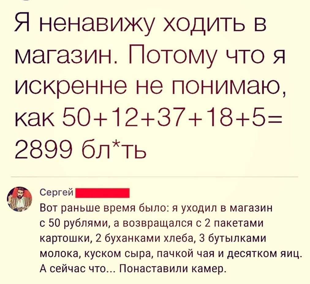 Я ненавижу ходить в магазин Потому что я искренне не понимаю как501237185 2899 блть Сергей Вот раньше время было я уходил в магазин с 50 рублями а возвращался с 2 пакетами картошки 2 буханками хлеба З бутылками молока куском сыра пачкой чая и десятком яиц А сейчас что Понаставили камер