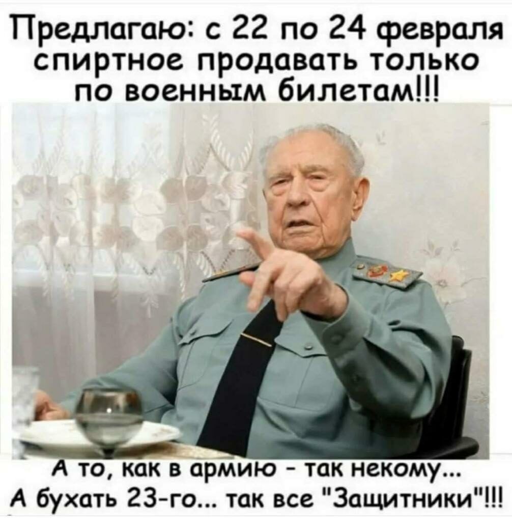 Предлагаю с 22 по 24 февраля спиртное продавать только по военным билетам А то кпк в срМию так некому А бухать 23 го так все Запмтники