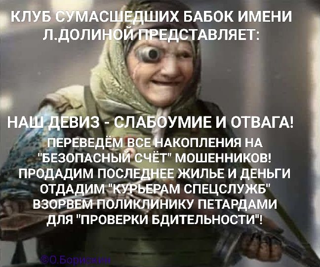 КЛУБ СУМАСШЕДШИХ БАБОК ИМЕНИ Л.ДОЛИНОЙ ПРЕДСТАВЛЯЕТ: НАШ ДЕВИЗ - СЛАБОУМИЕ И ОТВАГА! ПЕРЕВЕДЕМ ВСЕ НАКОПЛЕНИЯ НА 'БЕЗОПАСНЫЙ СЧЕТ' МАШЕННИКОВ! ПРОДАДИМ ПОСЛЕДНЕЕ ЖИЛЬЕ И ДЕНЬГИ ОТДАДИМ 'КУРЬЕРАМ СПЕЦСЛУЖБ' ВЗОРЕМ ПОЛИКЛИНИКИ ПЕТАДРАМИ ДЛЯ 'ПРОВЕРКИ БДИТЕЛЬНОСТИ'!
