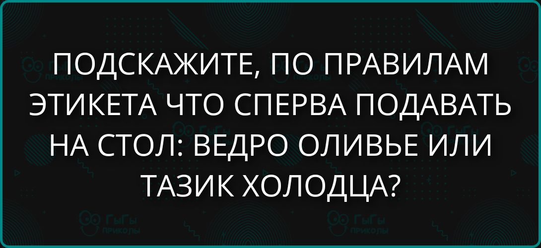 ПОДСКАЖИТЕ, ПО ПРАВИЛАМ ЭТИКЕТА ЧТО СПЕРВА ПОДАВАТЬ НА СТОЛ: ВЕДРО ОЛИВЬЕ ИЛИ ТАЗИК ХОЛОДЦА?