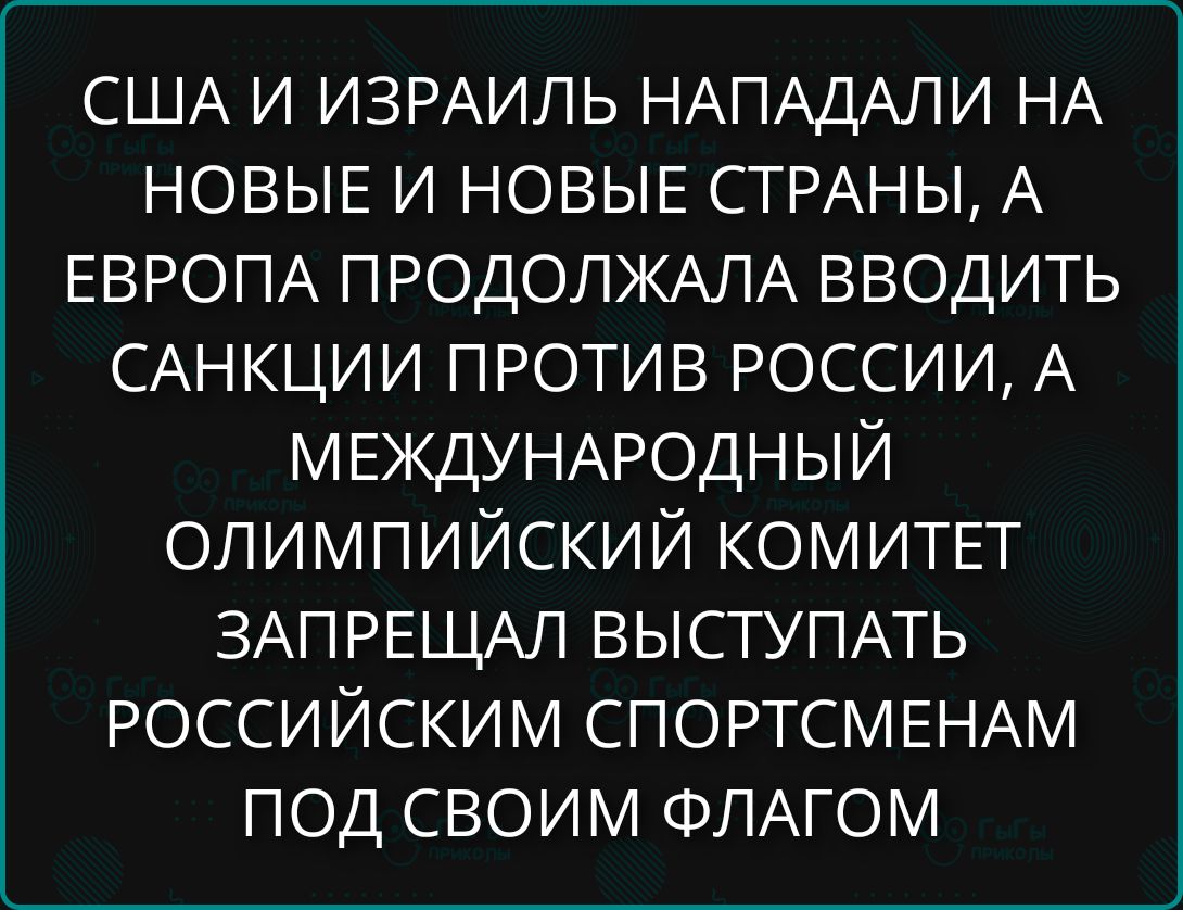 США И ИЗРАИЛЬ НАПАЛИ НА НОВЫЕ И НОВЫЕ СТРАНЫ, А ЕВРОПА ПРОДОЛЖАЛА ВВОДИТЬ САНКЦИИ ПРОТИВ РОССИИ, А МЕЖДУНАРОДНЫЙ ОЛИМПИЙСКИЙ КОМИТЕТ ЗАПРЕЩАЛ ВЫСТУПАТЬ РОССИЙСКИМ СПОРТСМЕНАМ ПОД СВОИМ ФЛАГОМ