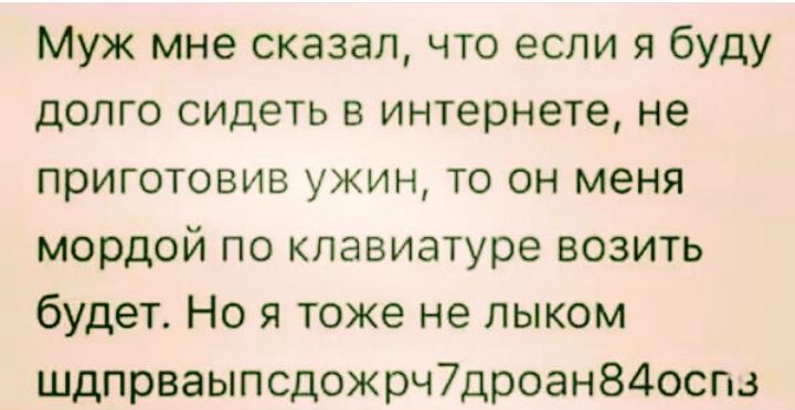Муж мне сказал что если я буду долго сидеть в интернете не приготовив ужин то он меня мордой по клавиатуре возить будет Но я тоже не лыком шдпрваыпсдожрч7дроан84оспд