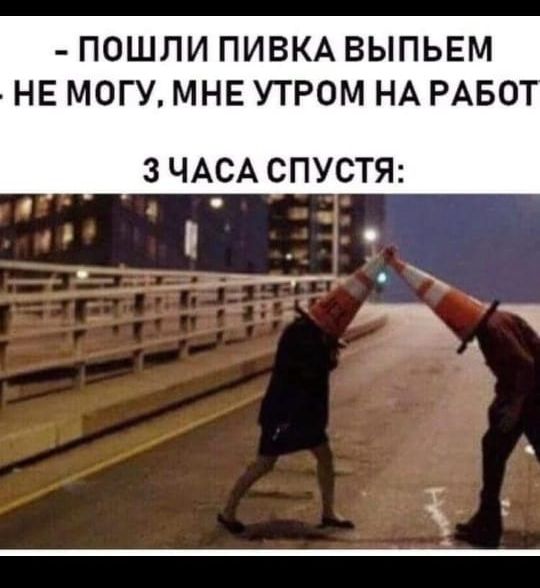 ПОШЛИ ПИВКА ВЫПЬЕМ НЕ МОГУ МНЕ УТРОМ НА РАБО _ 3 ЧАСА СПУСТЯ