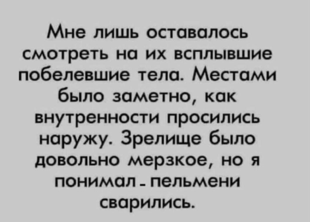 Мне лишь оставалось смотреть на их всплывшие побелевшие тела Местами было заметно как внутренности просились наружу Зрелище было довольно мерзкое но я понимал пельмени сварились