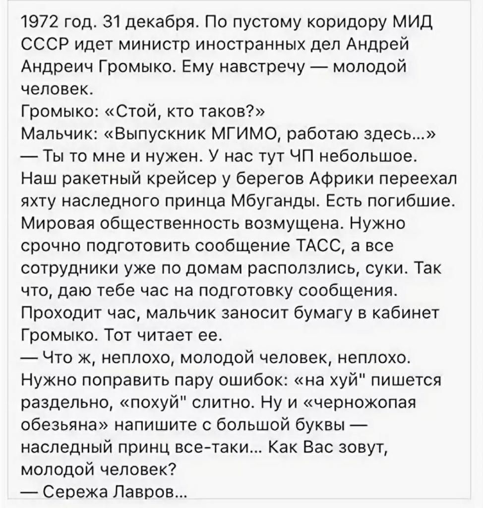 1972 год 31 декабря По пустому коридору МИД СССР идет министр иностранных дел Андрей Андреич Громыко Ему навстречу молодой человек Громыко Стой кто таков Мальчик Выпускник МГИМО работаю здесь Ты то мне и нужен У нас тут ЧП небольшое Наш ракетный крейсер у берегов Африки переехал яхту наследного принца Мбуганды Есть погибшие Мировая общественность возмущена Нужно срочно подготовить сообщение ТАСС а