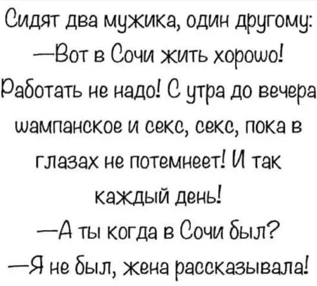 Сидят два мужика ОДИН другому _Вот в Сочи жить хорошо Работать не надо 0 утра до вечера шампанское и секс секс пока в глазах не потемнеет И так каждый день Д ты когда в Сочи был Я небыл жена рассказывала