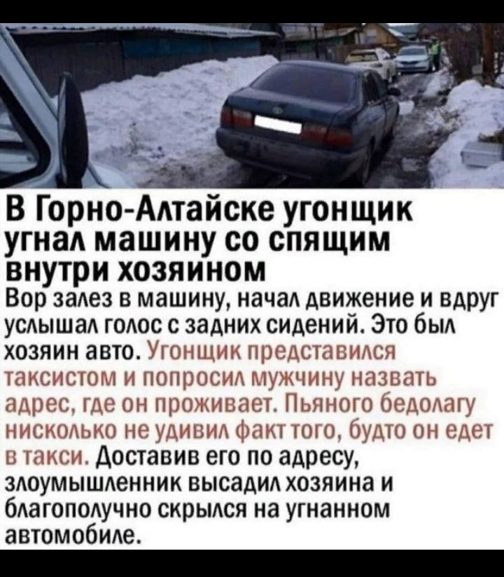 В Горно Адтайске угонщик угнал машину со спящим внутри хозяином Вор заАез в машину нача движение и вдруг услышад годос с задних сидений Это быд ХОЗЯИН авто УГОНЩИК ПРЕДСТЗВИАСЯ ТаКСИСТОМ И ПОЩЮСИА МУЖЧИНУ НЗЗВЭТЬ адрес где он проживает Пьяного бедодагу НИСКОАЬКО не УДИВИА Факт ТОГО будто ОН едет в такси доставив его по адресу здоумышденник высадил хозяина и бАаГОПОАУЧНО скрылся на угнанном автомоб