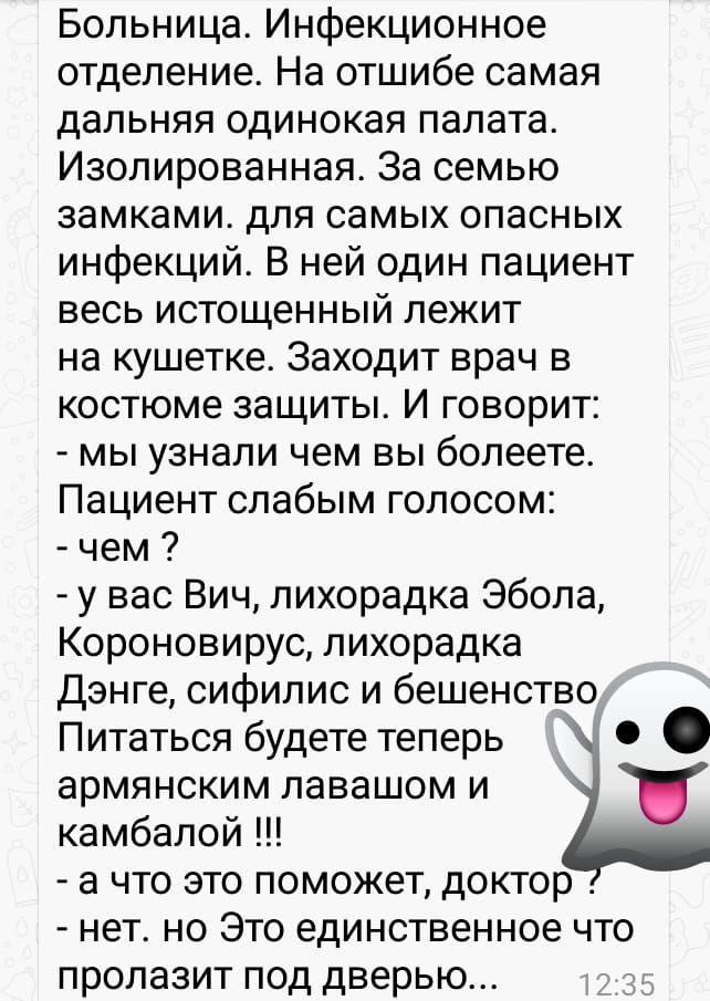 Больница Инфекционное отделение На отшибе самая дальняя одинокая палата Изолированная За семью замками для самых опасных инфекций В ней один пациент весь истощенный лежит на кушетке Заходит врач в костюме защиты И говорит мы узнали чем вы болеете Пациент слабым голосом чем у вас Вич лихорадка Эбола Короновирус лихорадка Дэнге сифилис и бешенство Питаться будете теперь армянским лавашом и камбалой 