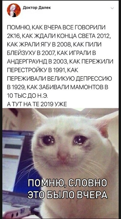 до д ПОМНЮ КАК ВЧЕРА ВСЕ ГОВОРИЛИ 2К16 КАК КДАЛИ КОНЬИ СВЕТА 2012 КАК КРАЛИ ЯГУ В 2008 КАК ПИЛИ БЛЕЙЗУХУ В 2007 КАК ИГРАЛИ В АНДЕРГРАУНД В 2003 КАК ПЕРЕЖИЛИ ПЕРЕСТРОЙКУ В 1991 КАК ПЕРЕЖИВАЛИ ВЕЛИКУЮ ДЕПРЕССИЮ В 1929 КАК ЗАБИВАПИ МАМОНТОВ В 10 ТЫС ДО НЭ А ТУТ НА ТЕ 2019 У