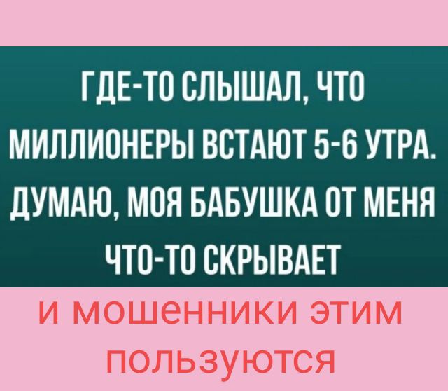 ГДЕ ТП ВЛЫШАЛ ЧТО МИЛЛИПНЕРЫ ВСТАЮТ 5 6 УТРА ДУМАЮ МОЯ БАБУШКА ПТ МЕНЯ ЧТО ТО СКРЫВАЕТ И МОШЭННИКИ ЭТИМ ПОЛЬЗУЮТСЯ