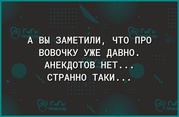 А ВЫ 3АМЕТИЛИ ЧТО ПРО ВОВОЧКУ УЖЕ ДАВНО АНЕКДОТОВ НЕТ СТРАННО ТАКИ